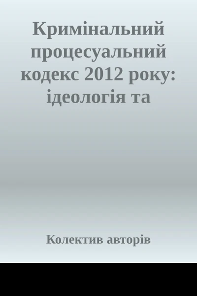 Кримінальний процесуальний кодекс 2012 року ідеологія та практика правозастосування